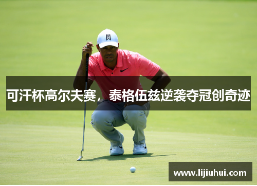可汗杯高尔夫赛，泰格伍兹逆袭夺冠创奇迹